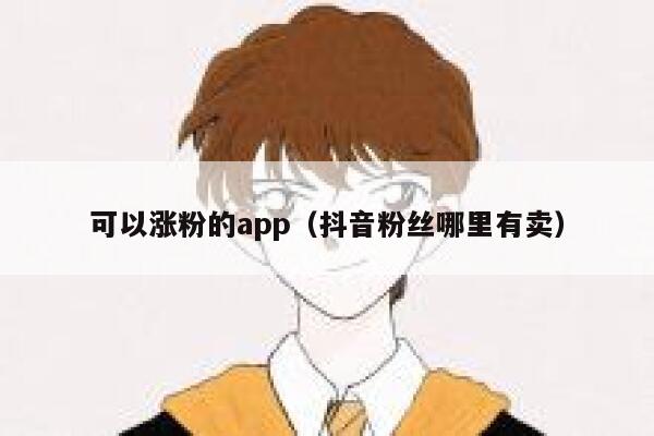 可以涨粉的app（抖音粉丝哪里有卖） 第1张
