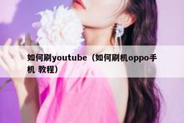 如何刷youtube（如何刷机oppo手机 教程） 第1张