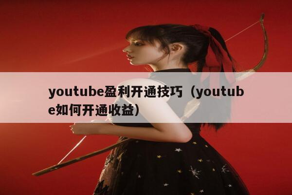 youtube盈利开通技巧（youtube如何开通收益） 第1张