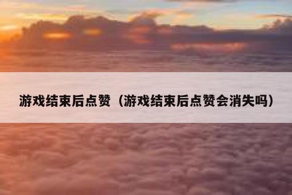 游戏结束后点赞（游戏结束后点赞会消失吗） 第1张