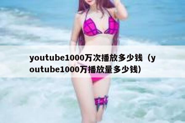 youtube1000万次播放多少钱（youtube1000万播放量多少钱） 第1张