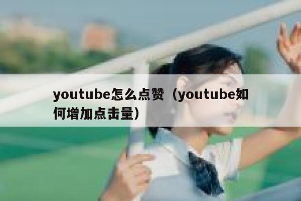 youtube怎么点赞（youtube如何增加点击量） 第1张