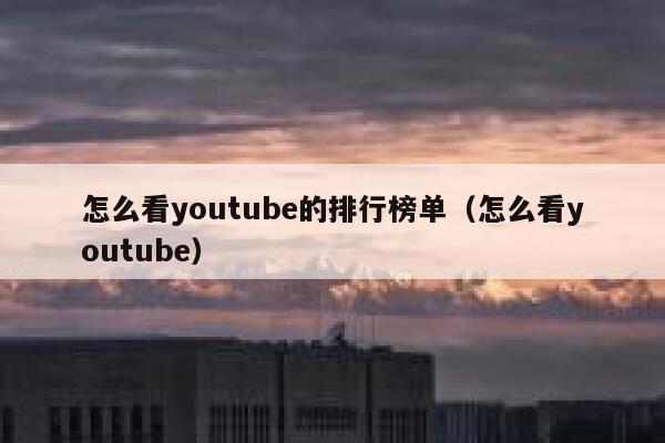 怎么看youtube的排行榜单（怎么看youtube） 第1张