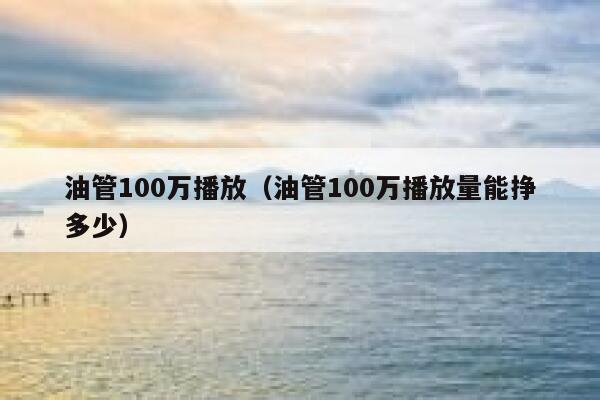 油管100万播放（油管100万播放量能挣多少） 第1张