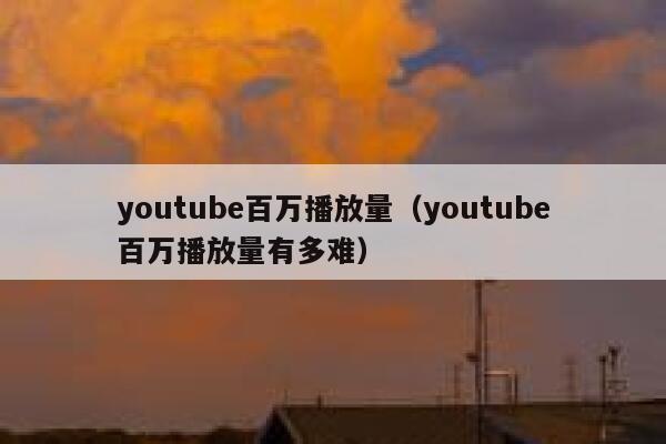 youtube百万播放量(youtube百万播放量有多难) 第1张 youtube百万播放量(youtube百万播放量有多难) 第1张