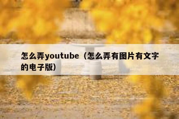 怎么弄youtube(怎么弄有图片有文字的电子版) 第1张 怎么弄youtube(怎么弄有图片有文字的电子版) 第1张