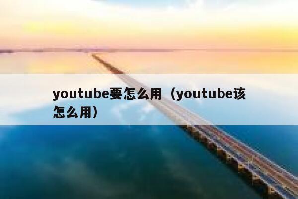 youtube要怎么用（youtube该怎么用） 第1张