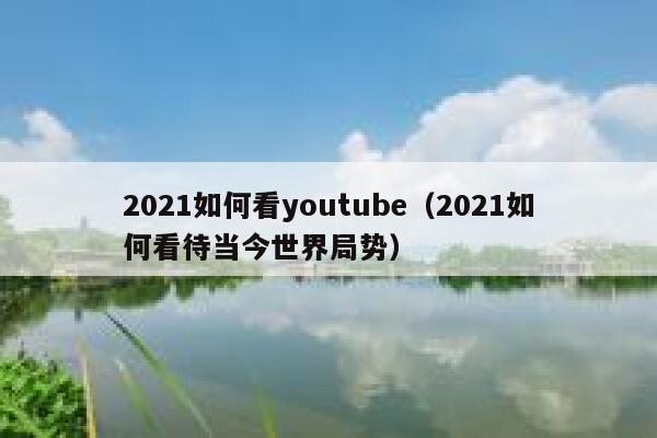 2021如何看youtube(2021如何看待当今世界局势) 第1张 2021如何看youtube(2021如何看待当今世界局势) 第1张
