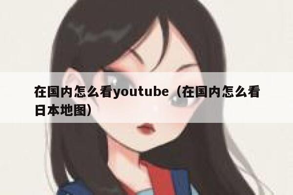在国内怎么看youtube（在国内怎么看日本地图） 第1张
