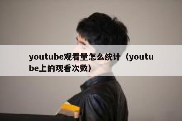 youtube观看量怎么统计（youtube上的观看次数） 第1张