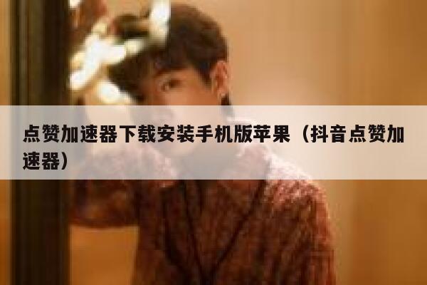 点赞加速器下载安装手机版苹果（抖音点赞加速器） 第1张