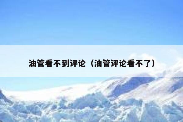 油管看不到评论（油管评论看不了） 第1张