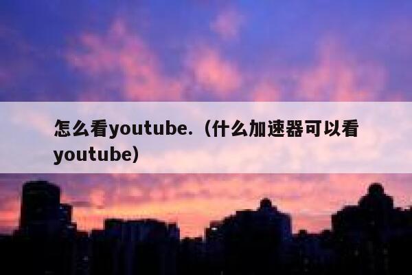 怎么看youtube.（什么加速器可以看youtube） 第1张
