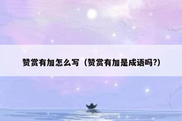 赞赏有加怎么写（赞赏有加是成语吗?） 第1张