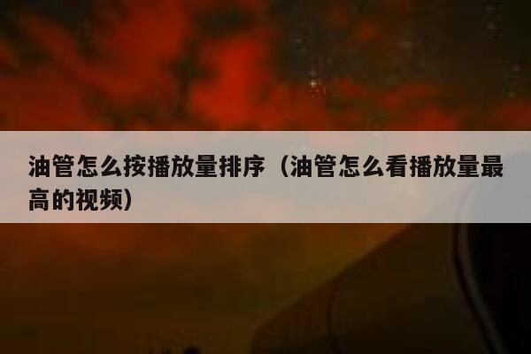 油管怎么按播放量排序（油管怎么看播放量最高的视频） 第1张