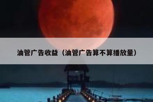 油管广告收益（油管广告算不算播放量） 第1张