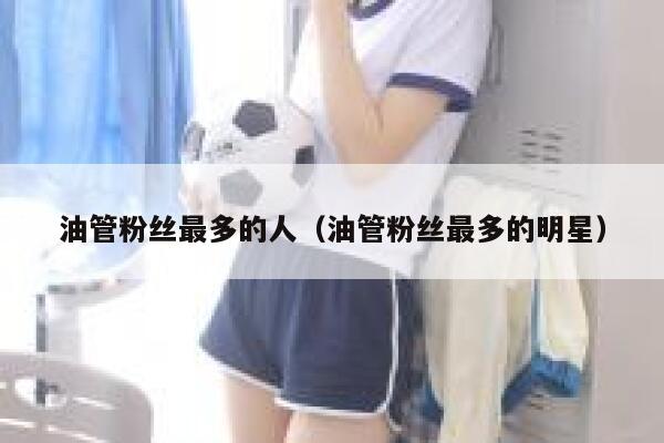 油管粉丝最多的人（油管粉丝最多的明星） 第1张
