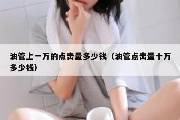 油管上一万的点击量多少钱（油管点击量十万多少钱） 第1张