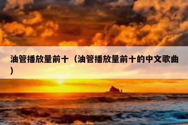 油管播放量前十（油管播放量前十的中文歌曲） 第1张