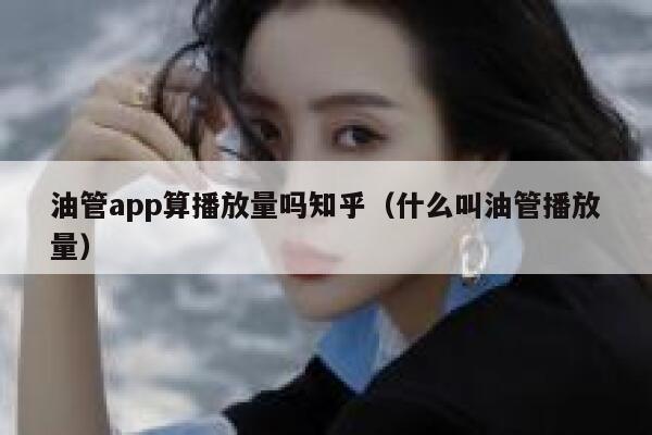 油管app算播放量吗知乎（什么叫油管播放量） 第1张