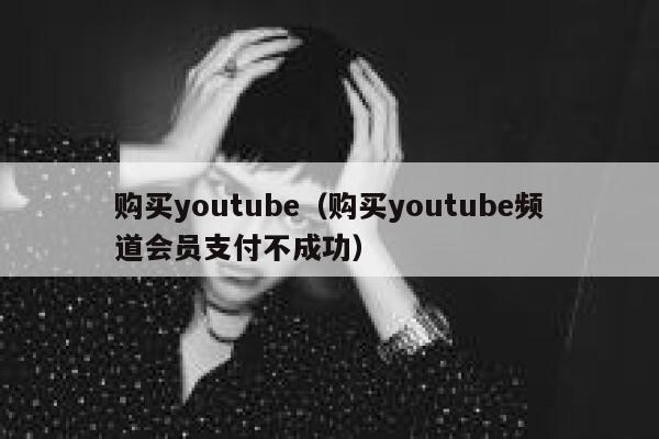 购买youtube（购买youtube频道会员支付不成功） 第1张