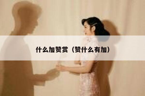 什么加赞赏(赞什么有加) 第1张 什么加赞赏(赞什么有加) 第1张