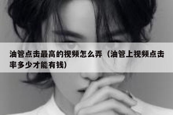 油管点击最高的视频怎么弄（油管上视频点击率多少才能有钱） 第1张