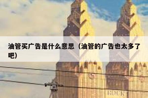 油管买广告是什么意思（油管的广告也太多了吧） 第1张