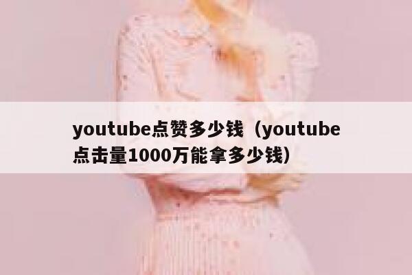 youtube点赞多少钱（youtube点击量1000万能拿多少钱） 第1张