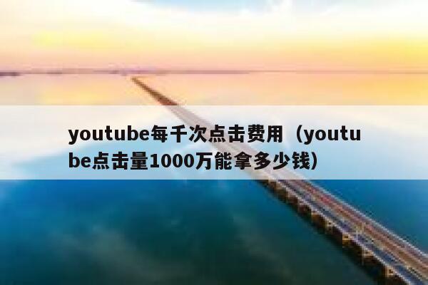 youtube每千次点击费用（youtube点击量1000万能拿多少钱） 第1张