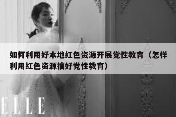 如何利用好本地红色资源开展党性教育(怎样利用红色资源搞好党性教育) 第1张 如何利用好本地红色资源开展党性教育(怎样利用红色资源搞好党性教育) 第1张