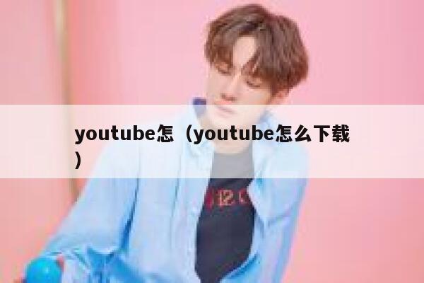 youtube怎（youtube怎么下载） 第1张