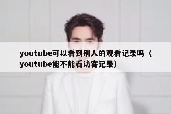 youtube可以看到别人的观看记录吗（youtube能不能看访客记录） 第1张