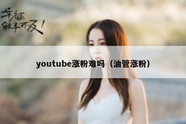 youtube涨粉难吗（油管涨粉） 第1张