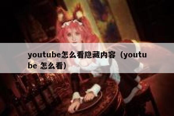 youtube怎么看隐藏内容（youtube 怎么看） 第1张