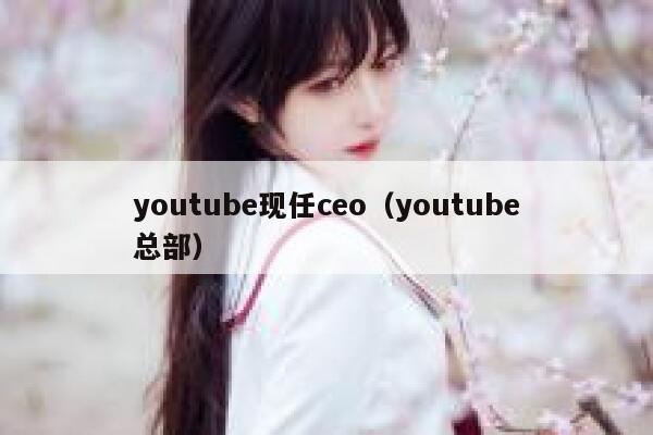 youtube现任ceo（youtube总部） 第1张