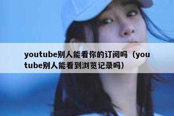 youtube别人能看你的订阅吗(youtube别人能看到浏览记录吗) 第1张 youtube别人能看你的订阅吗(youtube别人能看到浏览记录吗) 第1张