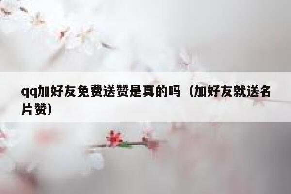 qq加好友免费送赞是真的吗（加好友就送名片赞） 第1张