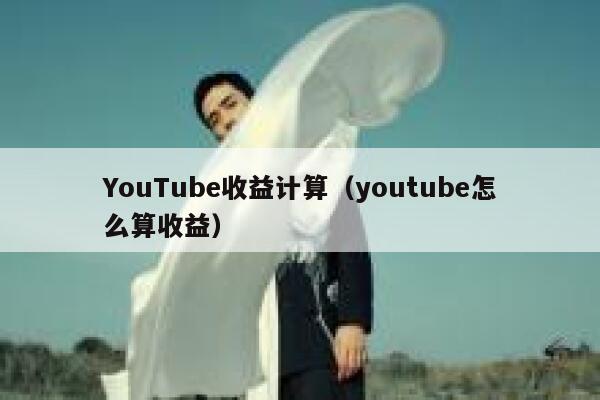 YouTube收益计算（youtube怎么算收益） 第1张