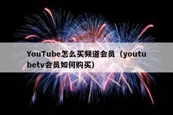 YouTube怎么买频道会员（youtubetv会员如何购买） 第1张