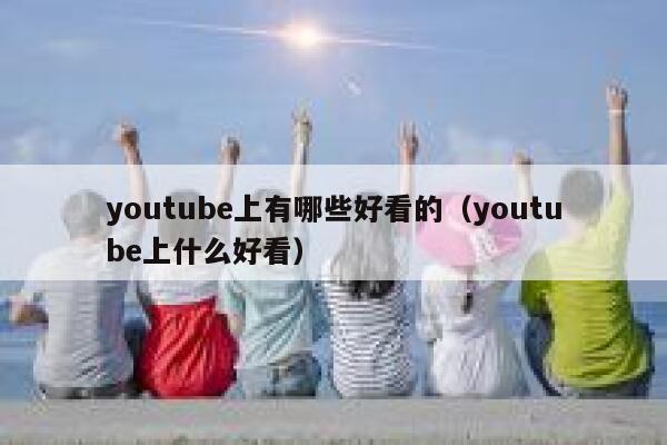 youtube上有哪些好看的（youtube上什么好看） 第1张
