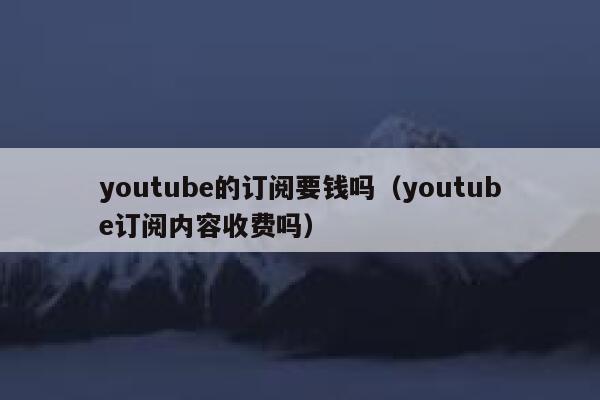 youtube的订阅要钱吗（youtube订阅内容收费吗） 第1张