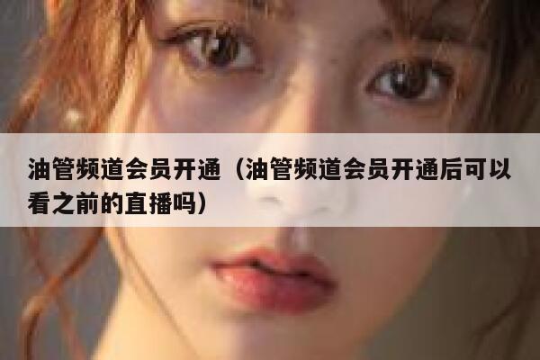 油管频道会员开通（油管频道会员开通后可以看之前的直播吗） 第1张