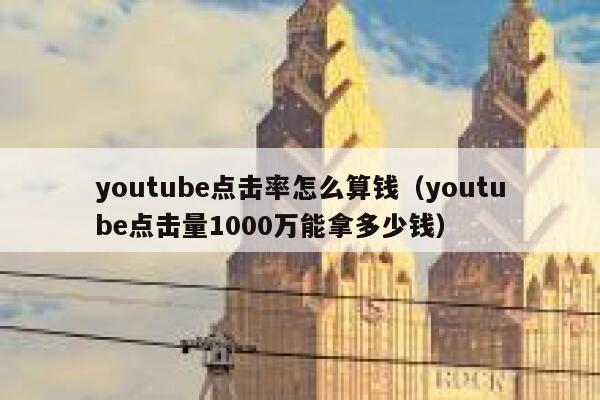 youtube点击率怎么算钱（youtube点击量1000万能拿多少钱） 第1张