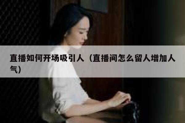 直播如何开场吸引人（直播间怎么留人增加人气） 第1张