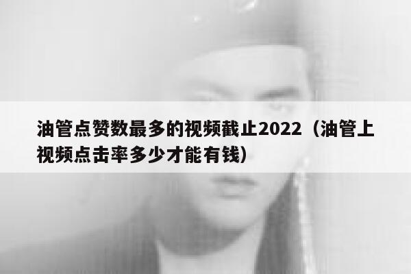 油管点赞数最多的视频截止2022（油管上视频点击率多少才能有钱） 第1张
