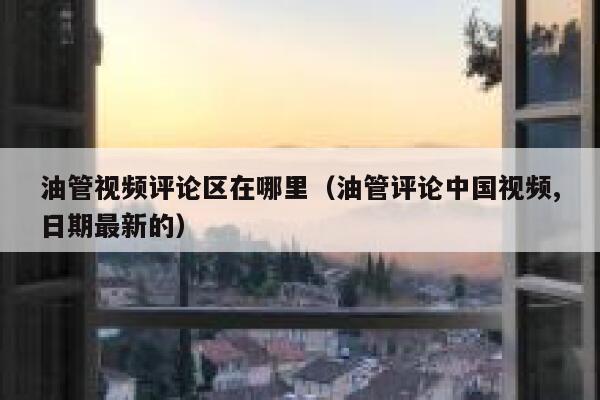 油管视频评论区在哪里（油管评论中国视频,日期最新的） 第1张