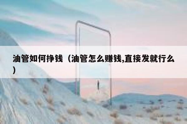 油管如何挣钱（油管怎么赚钱,直接发就行么） 第1张
