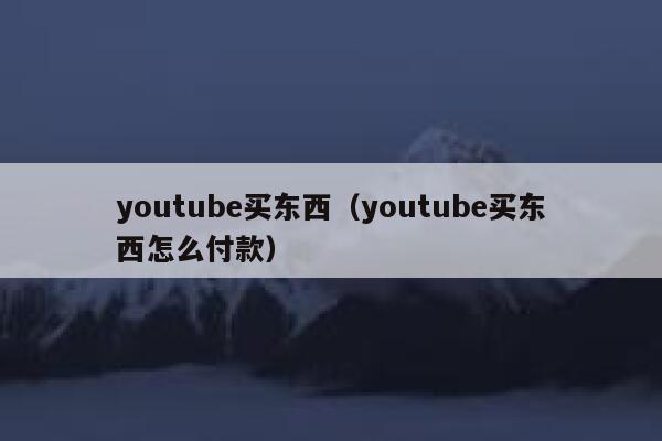 youtube买东西（youtube买东西怎么付款） 第1张