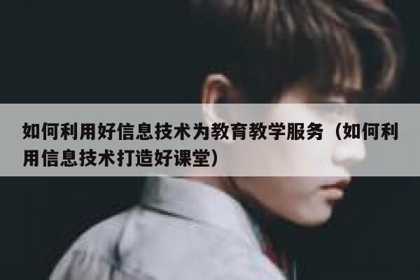 如何利用好信息技术为教育教学服务（如何利用信息技术打造好课堂） 第1张